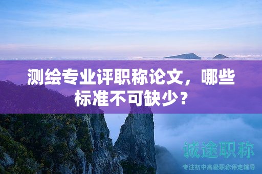 测绘专业评职称论文，哪些标准不可缺少？
