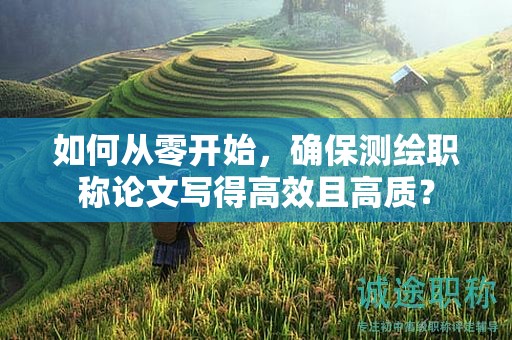 如何从零开始，确保测绘职称论文写得高效且高质？
