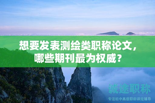 想要发表测绘类职称论文，哪些期刊最为权威？