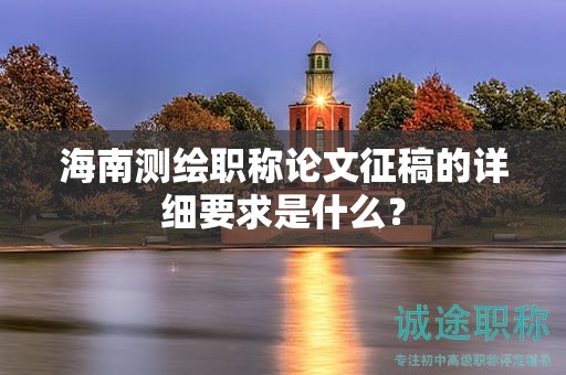 海南测绘职称论文征稿的详细要求是什么？