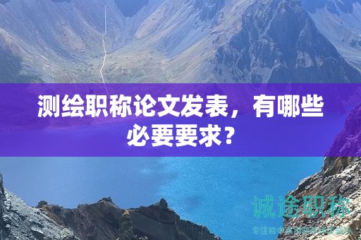 测绘职称论文发表，有哪些必要要求？
