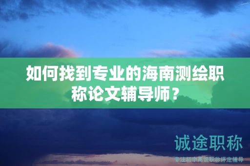 如何找到专业的海南测绘职称论文辅导师？