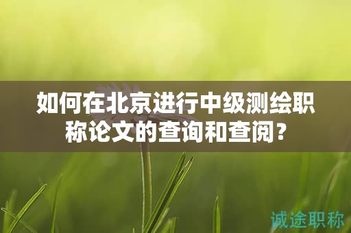 如何在北京进行中级测绘职称论文的查询和查阅？
