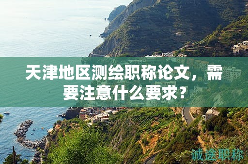 天津地区测绘职称论文，需要注意什么要求？