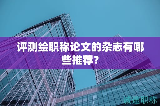 评测绘职称论文的杂志有哪些推荐？