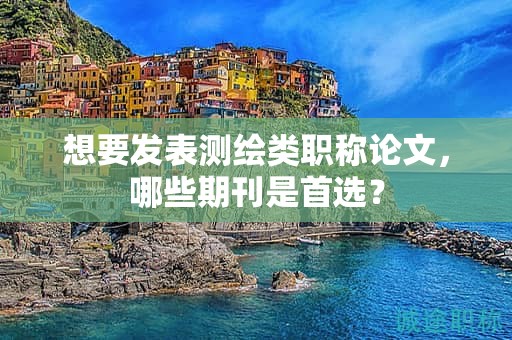 想要发表测绘类职称论文，哪些期刊是首选？