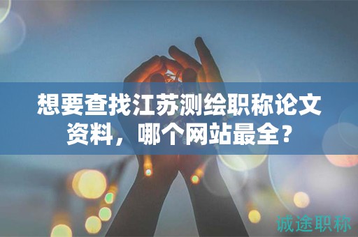想要查找江苏测绘职称论文资料，哪个网站最全？