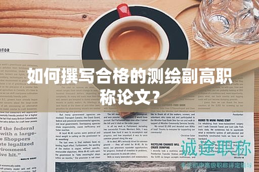如何撰写合格的测绘副高职称论文？