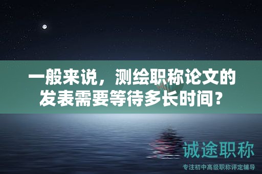 一般来说，测绘职称论文的发表需要等待多长时间？
