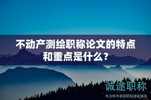 不动产测绘职称论文的特点和重点是什么？
