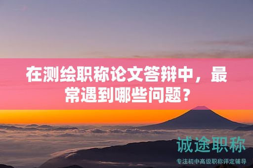 在测绘职称论文答辩中，最常遇到哪些问题？