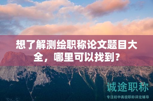 想了解测绘职称论文题目大全，哪里可以找到？
