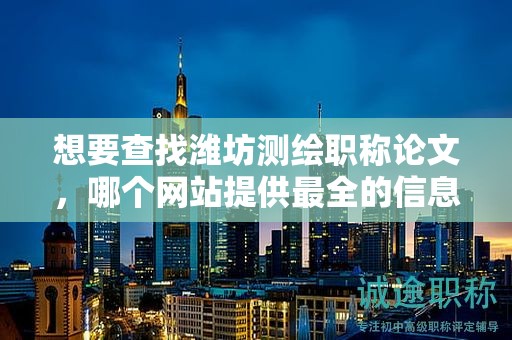 想要查找潍坊测绘职称论文，哪个网站提供最全的信息？