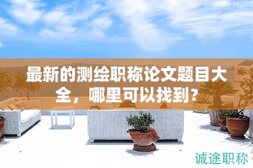 最新的测绘职称论文题目大全，哪里可以找到？