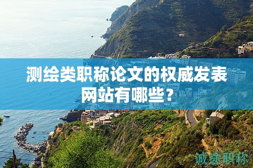 测绘类职称论文的权威发表网站有哪些？