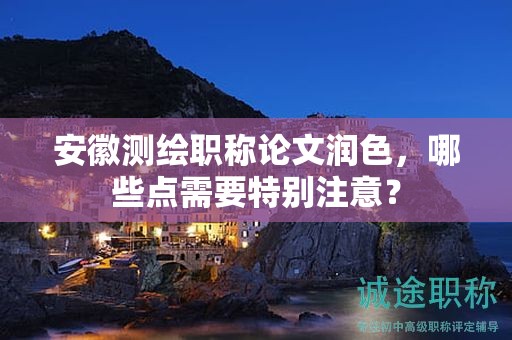 安徽测绘职称论文润色，哪些点需要特别注意？