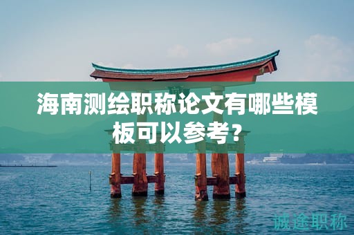 海南测绘职称论文有哪些模板可以参考？