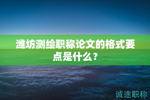 潍坊测绘职称论文的格式要点是什么？