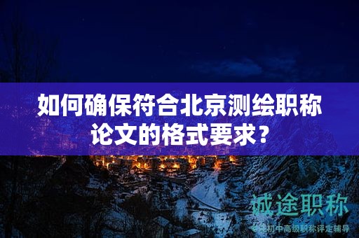如何确保符合北京测绘职称论文的格式要求？