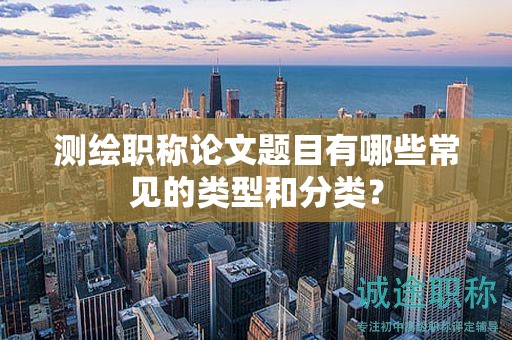 测绘职称论文题目有哪些常见的类型和分类？