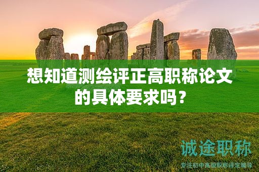 想知道测绘评正高职称论文的具体要求吗？