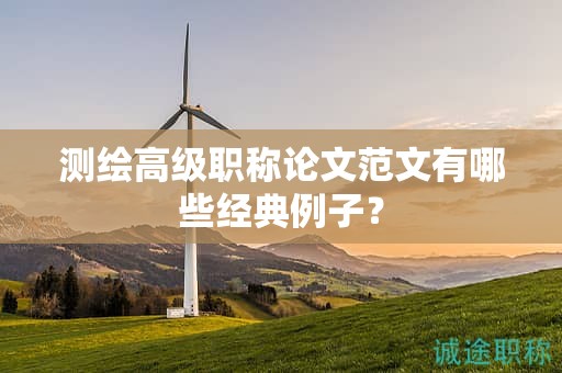 测绘高级职称论文范文有哪些经典例子？