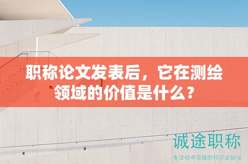 职称论文发表后，它在测绘领域的价值是什么？