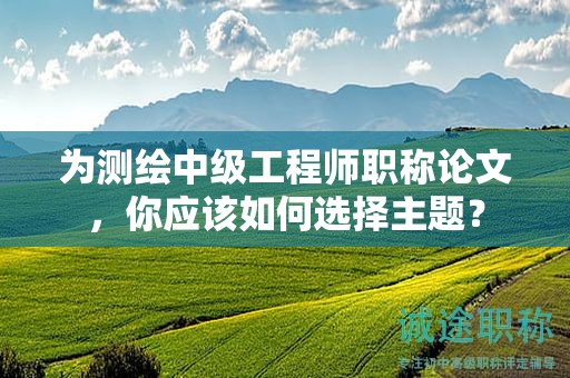 为测绘中级工程师职称论文，你应该如何选择主题？