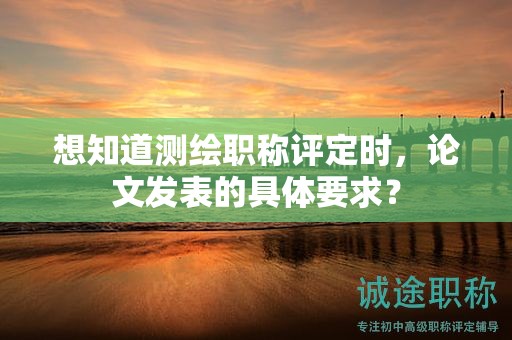 想知道测绘职称评定时，论文发表的具体要求？