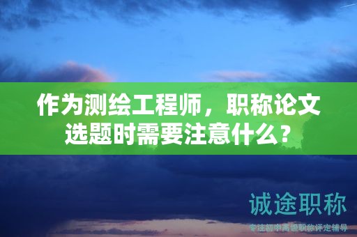 作为测绘工程师，职称论文选题时需要注意什么？