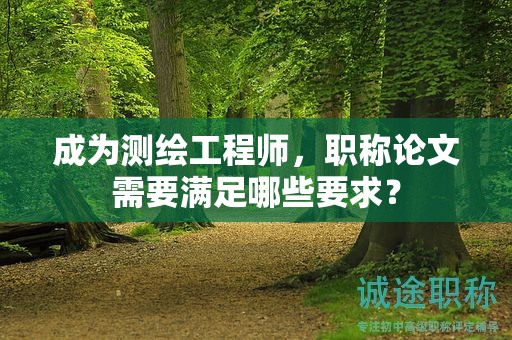 成为测绘工程师，职称论文需要满足哪些要求？