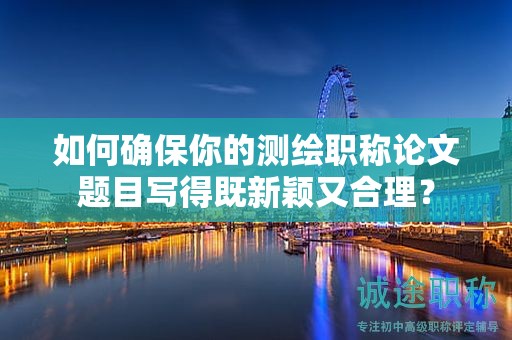 如何确保你的测绘职称论文题目写得既新颖又合理？