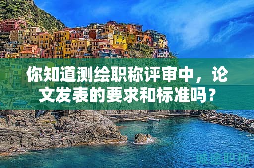 你知道测绘职称评审中，论文发表的要求和标准吗？