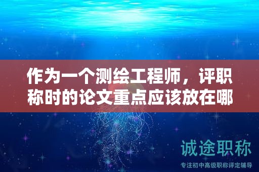 作为一个测绘工程师，评职称时的论文重点应该放在哪？