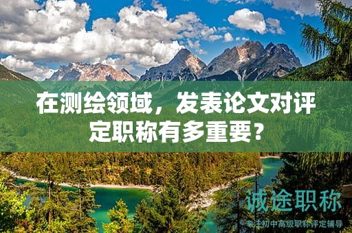 在测绘领域，发表论文对评定职称有多重要？
