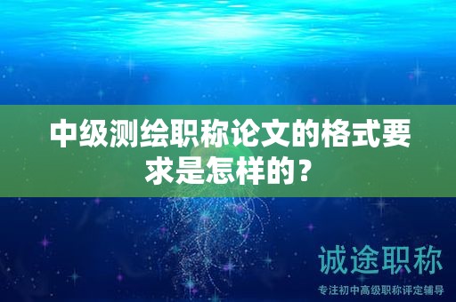 中级测绘职称论文的格式要求是怎样的？