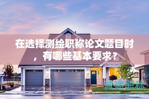 在选择测绘职称论文题目时，有哪些基本要求？
