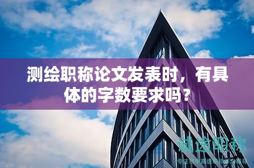 测绘职称论文发表时，有具体的字数要求吗？