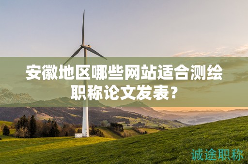 安徽地区哪些网站适合测绘职称论文发表？