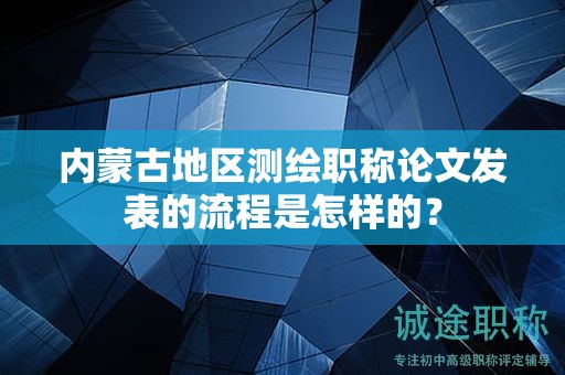 内蒙古地区测绘职称论文发表的流程是怎样的？