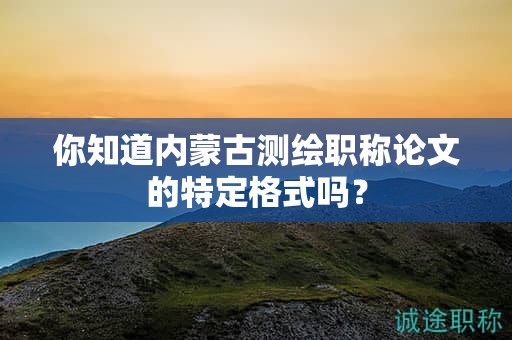 你知道内蒙古测绘职称论文的特定格式吗？