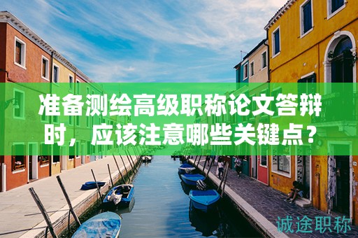 准备测绘高级职称论文答辩时，应该注意哪些关键点？