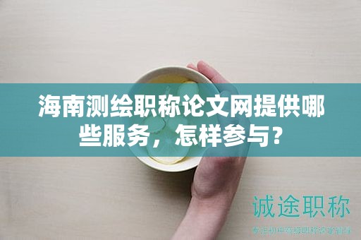 海南测绘职称论文网提供哪些服务，怎样参与？