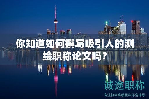 你知道如何撰写吸引人的测绘职称论文吗？