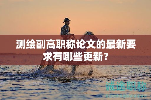 测绘副高职称论文的最新要求有哪些更新？