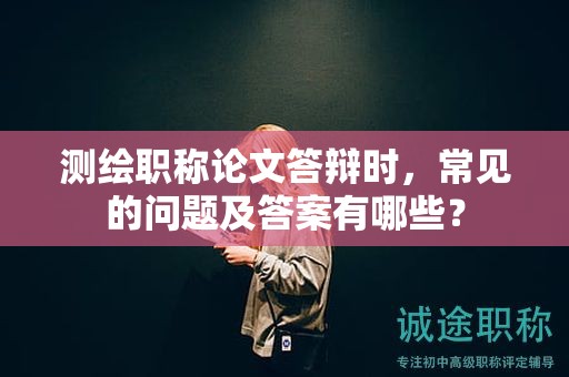 测绘职称论文答辩时，常见的问题及答案有哪些？