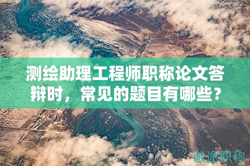 测绘助理工程师职称论文答辩时，常见的题目有哪些？