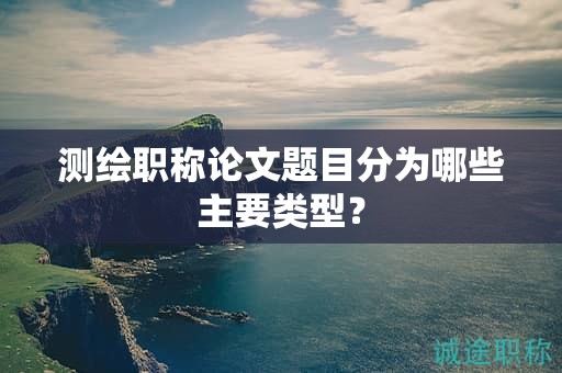 测绘职称论文题目分为哪些主要类型？