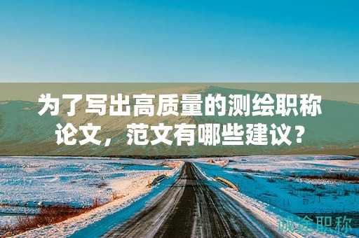 为了写出高质量的测绘职称论文，范文有哪些建议？