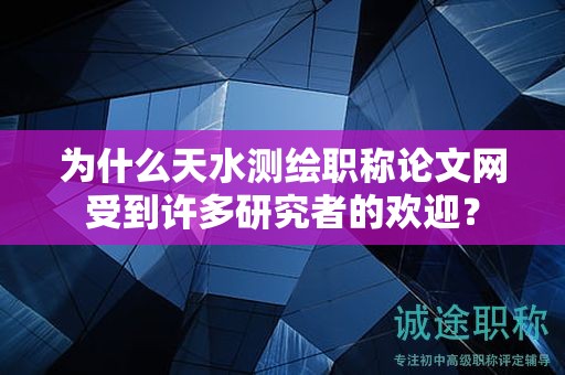 为什么天水测绘职称论文网受到许多研究者的欢迎？